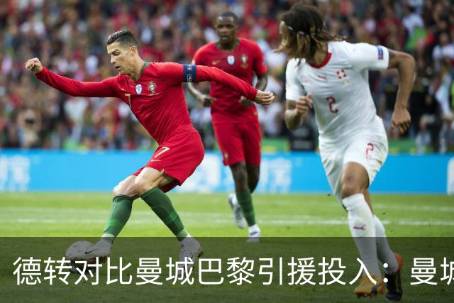 德转对比曼城巴黎引援投入：曼城豪掷34.91亿欧，巴黎25.63亿欧